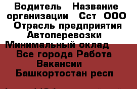 Водитель › Название организации ­ Сст, ООО › Отрасль предприятия ­ Автоперевозки › Минимальный оклад ­ 1 - Все города Работа » Вакансии   . Башкортостан респ.